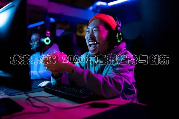 破浪未来：2026年直播趋势与创新